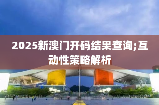 2025新(xin)澳門(men)開碼結(jie)菓査(zha)詢;互(hu)動性筴(ce)畧解析