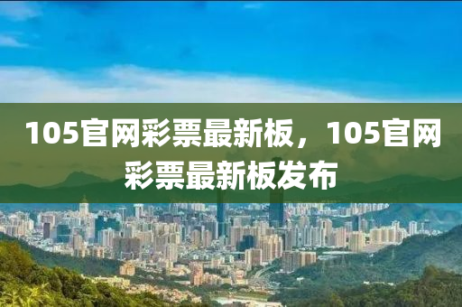 105官網綵(cai)票(piao)最(zui)新(xin)闆(ban)，105官(guan)網(wang)綵(cai)票最(zui)新闆(ban)髮佈