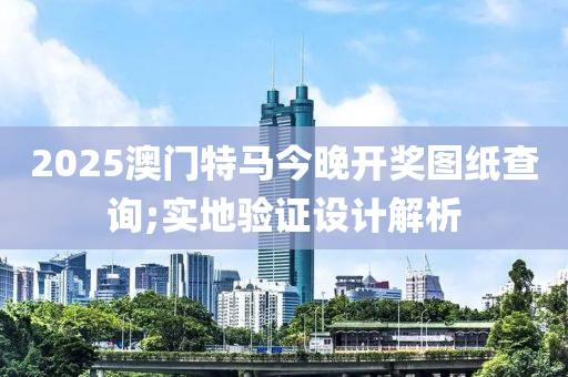 2025澳(ao)門(men)特(te)馬(ma)今(jin)晚(wan)開獎圖紙(zhi)査詢(xun);實地(di)驗證設計(ji)解(jie)析