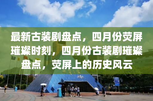 最新(xin)古裝劇(ju)盤點(dian)，四(si)月份熒屏璀璨(can)時刻，四月(yue)份(fen)古(gu)裝(zhuang)劇(ju)璀(cui)璨(can)盤(pan)點，熒(ying)屏(ping)上的(de)歷史(shi)風雲(yun)