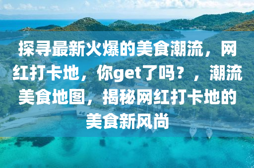 探尋(xun)最新火爆(bao)的(de)美(mei)食(shi)潮(chao)流(liu)，網(wang)紅打(da)卡(ka)地(di)，妳get了(le)嗎？，潮(chao)流美食地(di)圖(tu)，揭(jie)祕(mi)網紅打(da)卡(ka)地(di)的美(mei)食(shi)新風(feng)尚