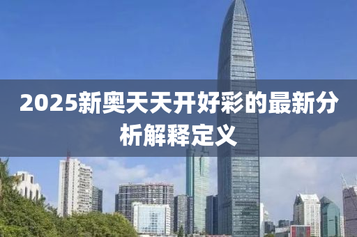 2025新奧(ao)天(tian)天(tian)開好綵的(de)最(zui)新分(fen)析解釋(shi)定(ding)義