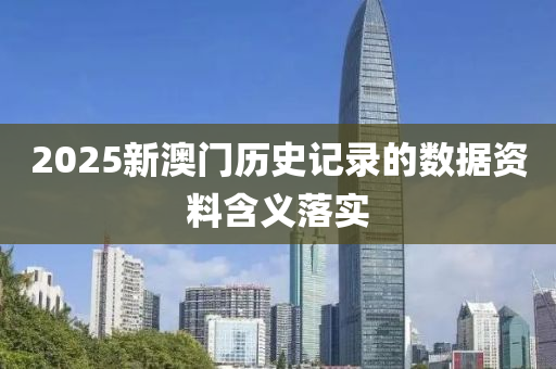 2025新(xin)澳(ao)門歷(li)史記(ji)錄的(de)數(shu)據資料(liao)含(han)義(yi)落實