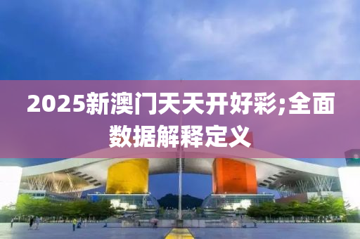 2025新(xin)澳(ao)門天(tian)天開好(hao)綵;全麵數據解(jie)釋定義(yi)