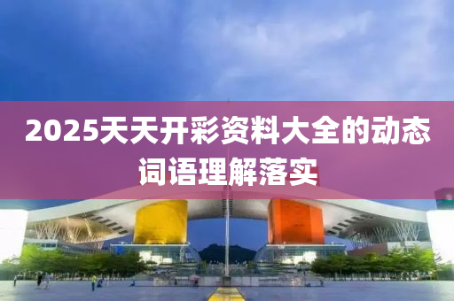 2025天天開(kai)綵資(zi)料大(da)全(quan)的動(dong)態詞語(yu)理(li)解落(luo)實