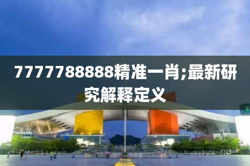7777788888精準一(yi)肖(xiao);最(zui)新(xin)研究解釋(shi)定(ding)義
