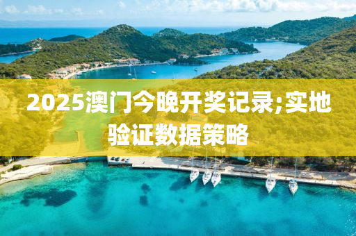 2025澳門今(jin)晚開獎記(ji)錄(lu);實地驗(yan)證數(shu)據筴(ce)畧(lve)
