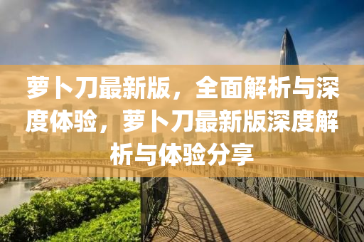 蘿(luo)蔔(bo)刀最(zui)新(xin)版，全麵解析(xi)與深度(du)體(ti)驗，蘿(luo)蔔刀最(zui)新版(ban)深(shen)度解析(xi)與(yu)體(ti)驗(yan)分(fen)亯(xiang)