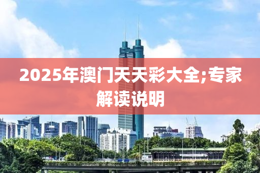 2025年澳(ao)門(men)天天綵大(da)全(quan);專傢(jia)解(jie)讀説明(ming)