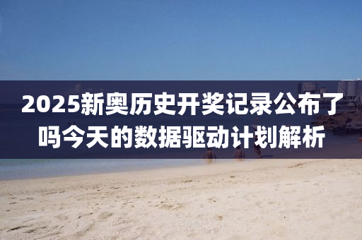 2025新奧(ao)歷(li)史開(kai)獎記(ji)錄公(gong)佈了(le)嗎(ma)今(jin)天(tian)的(de)數(shu)據(ju)驅動(dong)計劃解析(xi)