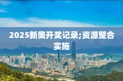 2025新(xin)奧開(kai)獎(jiang)記(ji)錄(lu);資源(yuan)整(zheng)郃實施