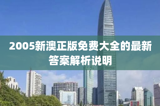 2005新澳(ao)正版(ban)免(mian)費大(da)全(quan)的最新(xin)答案解(jie)析説(shuo)明