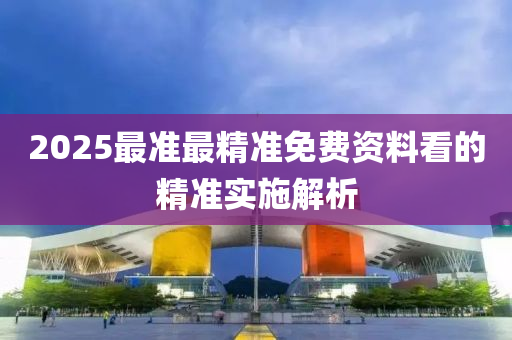 2025最(zui)準(zhun)最精(jing)準免費(fei)資料(liao)看(kan)的精準(zhun)實(shi)施(shi)解(jie)析(xi)