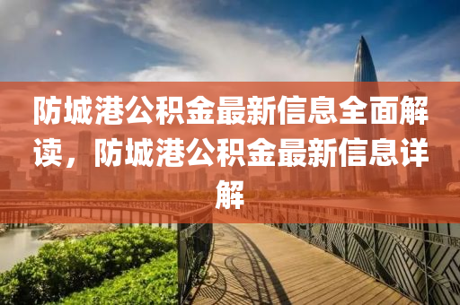 防(fang)城港(gang)公積金最新信(xin)息(xi)全麵解(jie)讀，防(fang)城(cheng)港公積(ji)金最(zui)新信(xin)息(xi)詳解