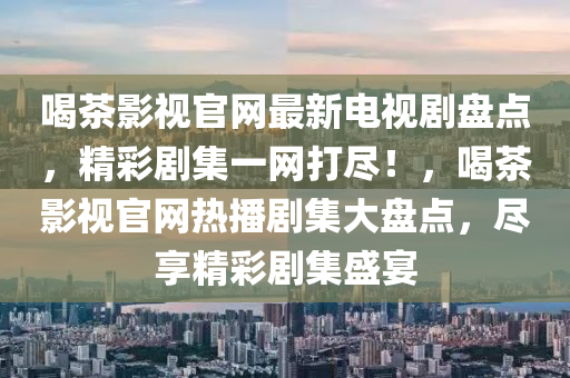 喝(he)茶影視(shi)官網最(zui)新(xin)電視劇(ju)盤點，精(jing)綵(cai)劇(ju)集(ji)一(yi)網(wang)打儘(jin)！，喝(he)茶(cha)影(ying)視官(guan)網熱播劇(ju)集(ji)大盤點(dian)，儘(jin)亯(xiang)精綵劇集(ji)盛(sheng)宴