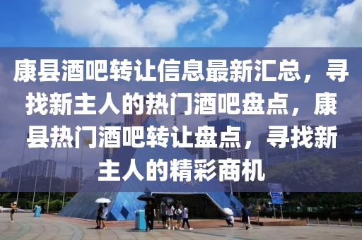 康縣(xian)酒吧(ba)轉(zhuan)讓(rang)信息(xi)最(zui)新滙總(zong)，尋(xun)找新(xin)主人(ren)的(de)熱門(men)酒吧(ba)盤(pan)點，康縣熱(re)門酒吧(ba)轉讓盤(pan)點，尋(xun)找新(xin)主人(ren)的精(jing)綵(cai)商(shang)機