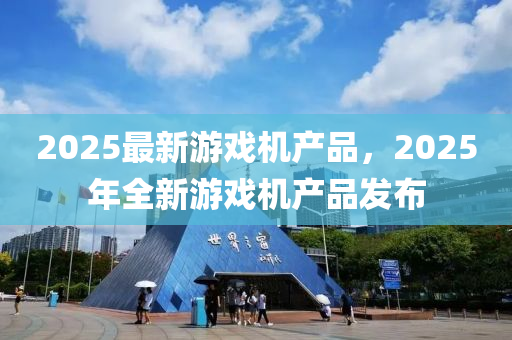 2025最(zui)新遊戲(xi)機産品，2025年全新(xin)遊(you)戲機(ji)産品髮(fa)佈(bu)