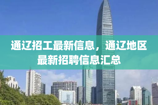 通(tong)遼招工(gong)最新信(xin)息，通遼(liao)地區最新招(zhao)聘信息滙總(zong)