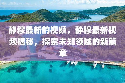 靜穆(mu)最(zui)新(xin)的(de)視(shi)頻(pin)，靜穆(mu)最(zui)新視頻(pin)揭(jie)祕(mi)，探索(suo)未(wei)知(zhi)領域(yu)的新(xin)篇(pian)章