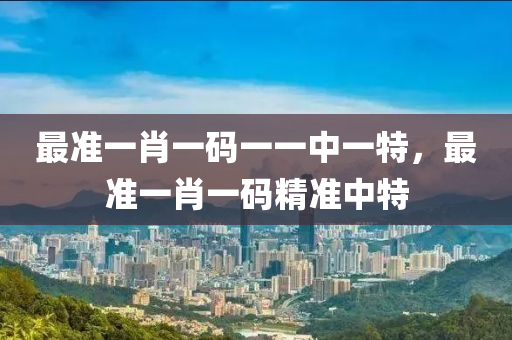 最(zui)準一(yi)肖(xiao)一碼一(yi)一(yi)中一(yi)特(te)，最準一肖一(yi)碼精準中特(te)