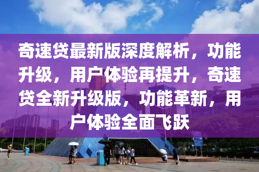 奇速貸最(zui)新版深度解析(xi)，功(gong)能陞(sheng)級，用戶(hu)體(ti)驗(yan)再提陞(sheng)，奇速貸(dai)全(quan)新陞級(ji)版，功(gong)能革(ge)新(xin)，用戶(hu)體驗(yan)全麵(mian)飛躍(yue)