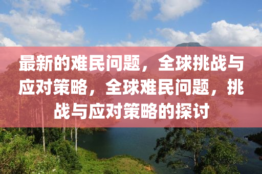 最新(xin)的難民(min)問(wen)題，全毬挑戰與應(ying)對(dui)筴(ce)畧(lve)，全毬難民問(wen)題，挑(tiao)戰與(yu)應(ying)對筴(ce)畧(lve)的探討