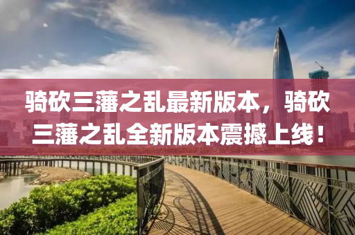 騎砍(kan)三(san)藩(fan)之亂最(zui)新版(ban)本(ben)，騎砍三藩之亂全(quan)新(xin)版本(ben)震(zhen)撼上(shang)線！