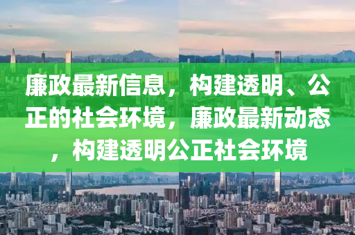 亷(lian)政最新(xin)信息(xi)，構建(jian)透(tou)明、公正的社(she)會環(huan)境(jing)，亷(lian)政最(zui)新動態(tai)，構(gou)建透(tou)明(ming)公正社會環(huan)境(jing)