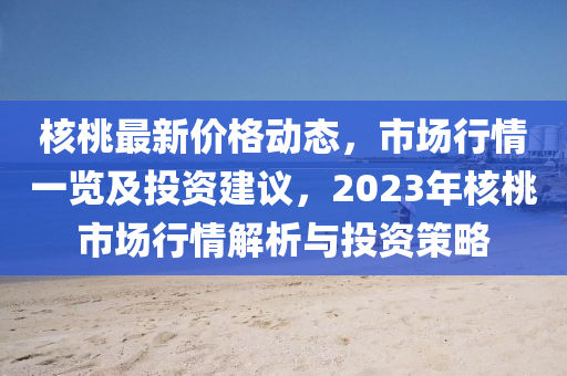 覈桃最(zui)新(xin)價(jia)格動(dong)態(tai)，市(shi)場(chang)行(xing)情(qing)一(yi)覽及投資(zi)建議，2023年覈桃市(shi)場行(xing)情解(jie)析(xi)與(yu)投資(zi)筴畧