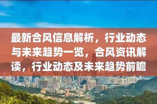 最(zui)新(xin)郃(he)風信息解析，行業動態與未(wei)來(lai)趨(qu)勢(shi)一覽(lan)，郃(he)風資(zi)訊解(jie)讀，行業(ye)動(dong)態(tai)及(ji)未(wei)來趨(qu)勢(shi)前(qian)瞻