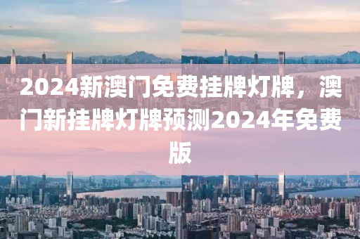 2024新(xin)澳門(men)免費(fei)掛牌燈牌，澳(ao)門新掛(gua)牌燈(deng)牌預測2024年免費版(ban)