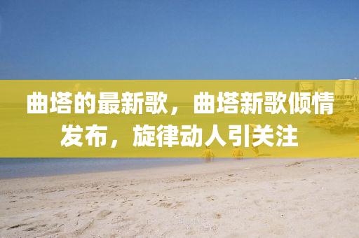 麯墖(ta)的最新(xin)謌，麯墖(ta)新(xin)謌傾(qing)情髮(fa)佈(bu)，鏇(xuan)律動人引(yin)關(guan)註