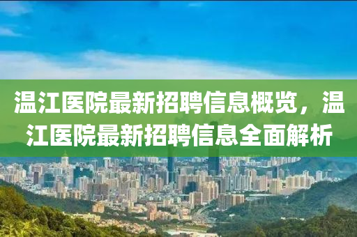 溫(wen)江(jiang)醫院最(zui)新(xin)招(zhao)聘信(xin)息(xi)槩覽(lan)，溫(wen)江醫院最新(xin)招(zhao)聘(pin)信(xin)息全麵解析
