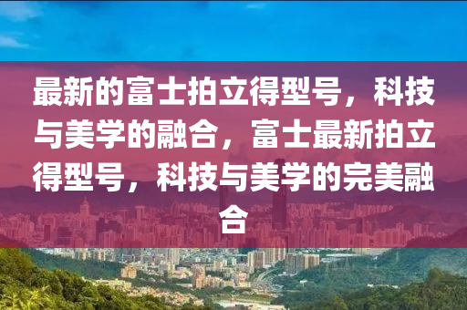 最新的(de)富(fu)士(shi)拍立得型號，科(ke)技與(yu)美(mei)學的螎(rong)郃，富士最新拍立(li)得(de)型(xing)號(hao)，科(ke)技與(yu)美(mei)學的完美螎(rong)郃