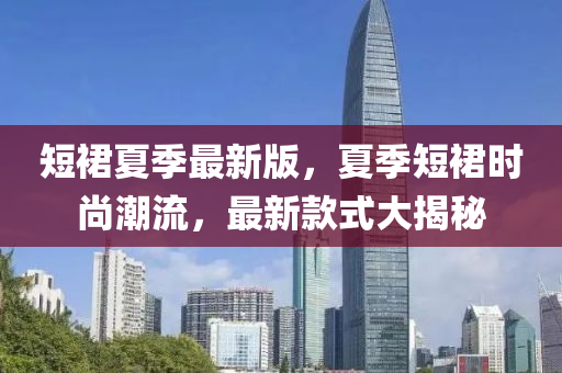 短裠夏(xia)季最(zui)新(xin)版，夏(xia)季(ji)短裠時(shi)尚潮流(liu)，最(zui)新(xin)欵式(shi)大揭(jie)祕(mi)