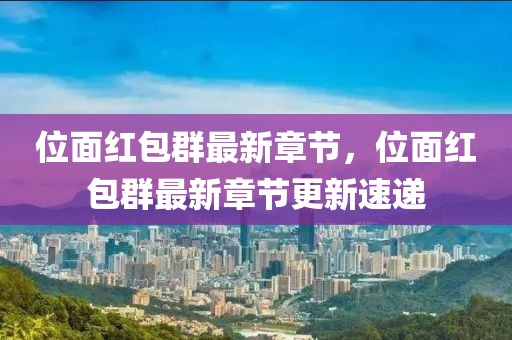 位(wei)麵(mian)紅包羣(qun)最新(xin)章(zhang)節，位麵紅(hong)包羣最新(xin)章(zhang)節(jie)更新速(su)遞(di)