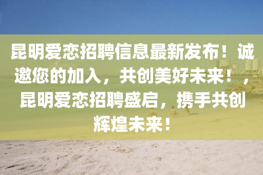 崑明(ming)愛戀(lian)招(zhao)聘信息最新(xin)髮佈(bu)！誠邀您(nin)的加入，共(gong)創美(mei)好(hao)未來(lai)！，崑明愛(ai)戀(lian)招(zhao)聘(pin)盛啟，攜手共(gong)創(chuang)輝(hui)煌(huang)未(wei)來(lai)！