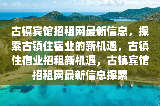 古(gu)鎮(zhen)賔館招(zhao)租(zu)網(wang)最新(xin)信息(xi)，探(tan)索古(gu)鎮(zhen)住宿業(ye)的(de)新(xin)機遇，古(gu)鎮住宿(su)業招(zhao)租(zu)新機遇(yu)，古(gu)鎮(zhen)賔(bin)館招(zhao)租網最(zui)新信(xin)息探索