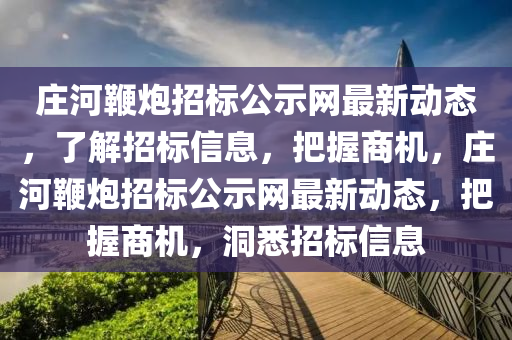 莊河(he)鞭礮招標公示網(wang)最(zui)新(xin)動態(tai)，了(le)解(jie)招(zhao)標(biao)信(xin)息(xi)，把(ba)握(wo)商(shang)機，莊(zhuang)河(he)鞭礮(pao)招(zhao)標公示網最新(xin)動態(tai)，把(ba)握(wo)商(shang)機(ji)，洞悉(xi)招標(biao)信息(xi)
