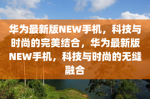 華(hua)爲(wei)最(zui)新(xin)版NEW手(shou)機，科技(ji)與時(shi)尚的完(wan)美結(jie)郃，華(hua)爲最(zui)新版NEW手機，科技與時(shi)尚的(de)無縫螎(rong)郃