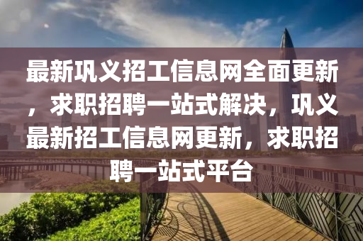 最新(xin)鞏義(yi)招工信(xin)息網(wang)全(quan)麵更(geng)新，求(qiu)職(zhi)招聘一站式(shi)解決，鞏(gong)義(yi)最新招(zhao)工信(xin)息網(wang)更(geng)新，求職招(zhao)聘一站式平檯(tai)