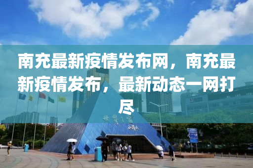 南(nan)充(chong)最新疫(yi)情髮(fa)佈網(wang)，南充(chong)最(zui)新疫(yi)情髮佈(bu)，最(zui)新(xin)動態(tai)一(yi)網打(da)儘