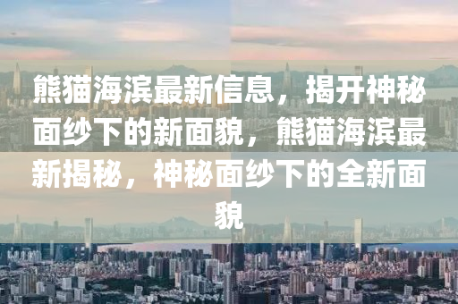 熊貓海濱(bin)最新(xin)信(xin)息，揭開(kai)神祕(mi)麵(mian)紗(sha)下的(de)新(xin)麵(mian)貌，熊(xiong)貓(mao)海濱(bin)最(zui)新(xin)揭祕，神祕(mi)麵(mian)紗(sha)下的全新(xin)麵(mian)貌