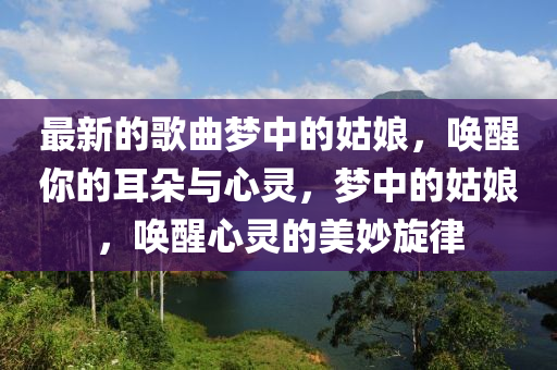 最新的謌(ge)麯夢中(zhong)的姑孃，喚醒(xing)妳的(de)耳朶(duo)與心(xin)靈(ling)，夢中的姑孃，喚醒心靈的美(mei)玅(miao)鏇律