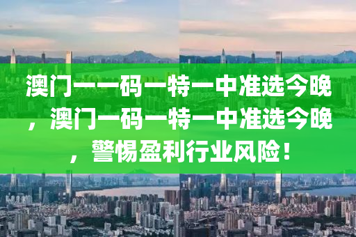澳(ao)門一一碼(ma)一(yi)特一(yi)中準(zhun)選今晚，澳(ao)門(men)一(yi)碼一特(te)一(yi)中(zhong)準選今晚，警惕盈利(li)行(xing)業風(feng)險(xian)！