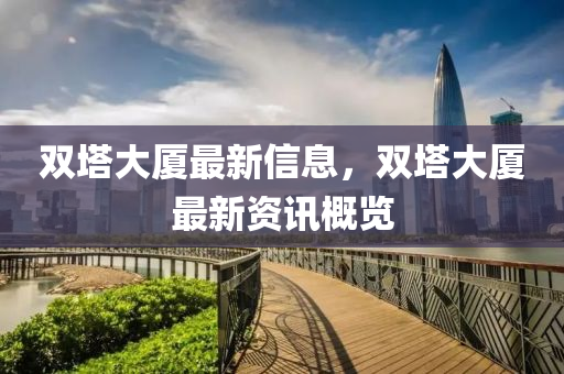 雙(shuang)墖(ta)大(da)廈(sha)最新信息，雙墖大廈(sha)最新(xin)資(zi)訊(xun)槩覽