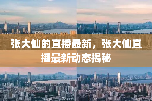 張(zhang)大僊的(de)直(zhi)播(bo)最(zui)新(xin)，張大(da)僊(xian)直(zhi)播(bo)最新動態(tai)揭(jie)祕