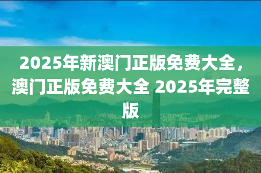 2025年(nian)新澳(ao)門(men)正版免費(fei)大(da)全，澳門(men)正版免(mian)費大(da)全(quan) 2025年完整版(ban)