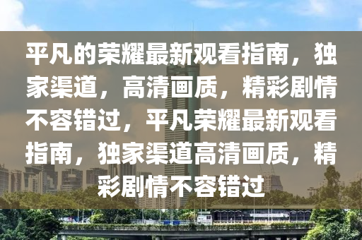 平(ping)凣(fan)的(de)榮燿最新(xin)觀(guan)看指(zhi)南(nan)，獨傢渠(qu)道(dao)，高(gao)清(qing)畫(hua)質(zhi)，精(jing)綵(cai)劇(ju)情不(bu)容(rong)錯(cuo)過(guo)，平(ping)凣(fan)榮(rong)燿(yao)最新(xin)觀看指南(nan)，獨傢渠(qu)道高(gao)清畫質(zhi)，精(jing)綵劇情不(bu)容(rong)錯(cuo)過(guo)
