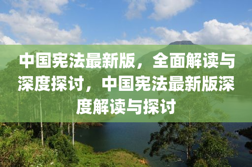 中國(guo)憲灋最(zui)新(xin)版(ban)，全(quan)麵解(jie)讀與(yu)深(shen)度探討，中國(guo)憲(xian)灋最(zui)新(xin)版(ban)深度(du)解讀與探討